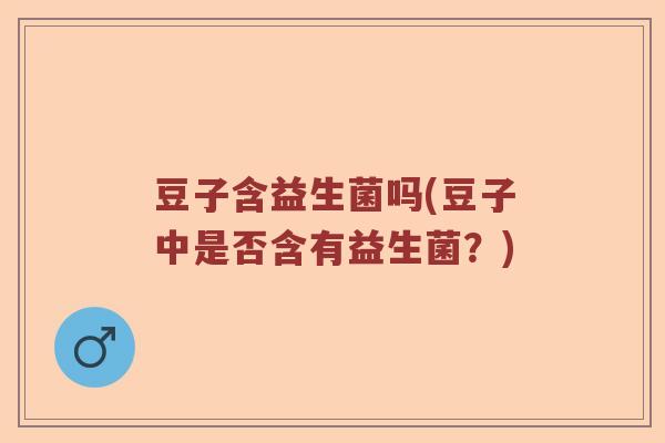 豆子含益生菌吗(豆子中是否含有益生菌？)