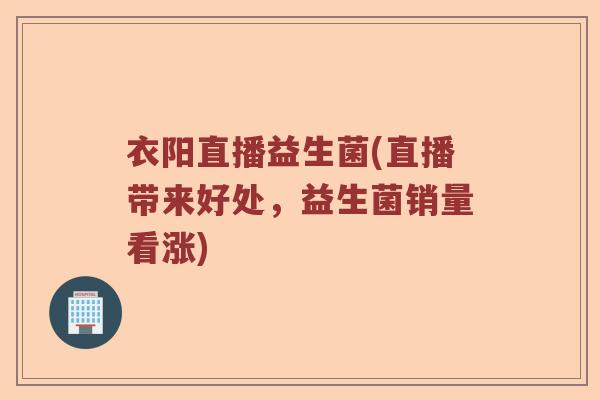 衣阳直播益生菌(直播带来好处，益生菌销量看涨)