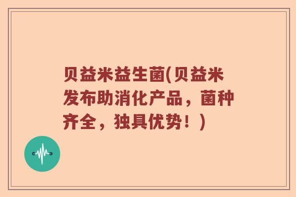 贝益米益生菌(贝益米发布助消化产品，菌种齐全，独具优势！)