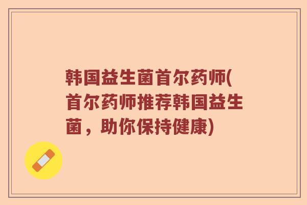 韩国益生菌首尔药师(首尔药师推荐韩国益生菌，助你保持健康)