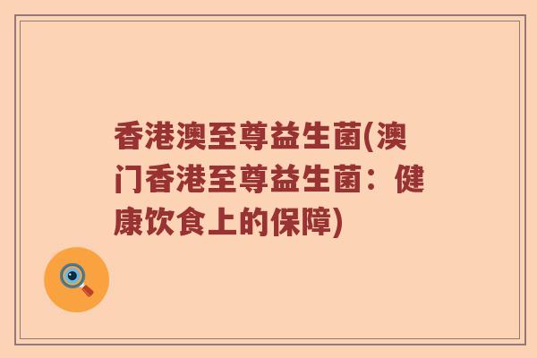 香港澳至尊益生菌(澳门香港至尊益生菌：健康饮食上的保障)
