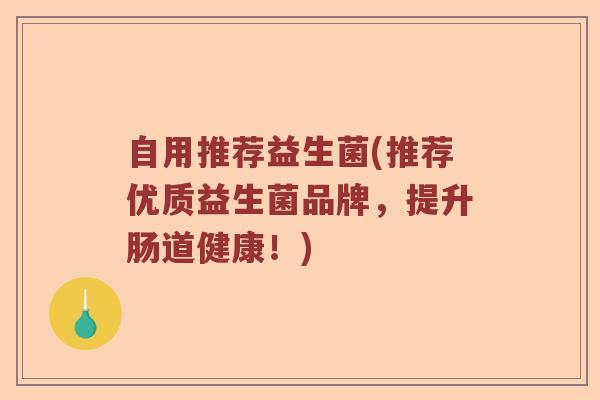 自用推荐益生菌(推荐优质益生菌品牌，提升肠道健康！)