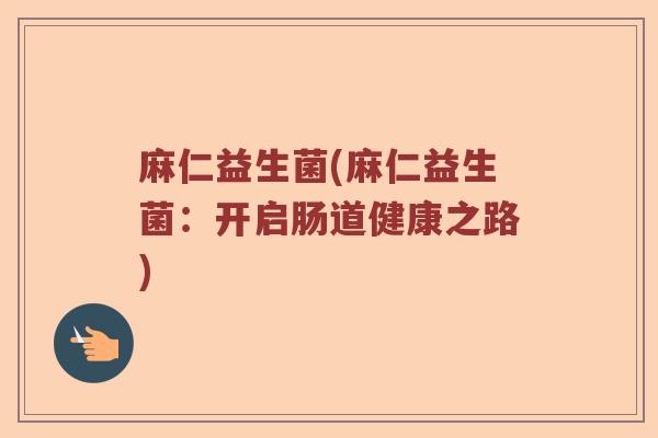 麻仁益生菌(麻仁益生菌:开启肠道健康之路) 麻仁益生菌(麻仁益生菌:开启肠道健康之路)