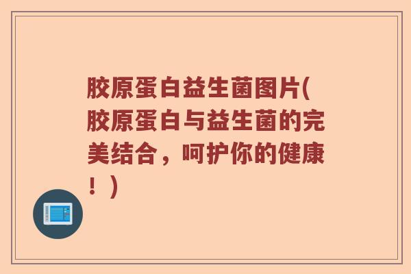 胶原蛋白益生菌图片(胶原蛋白与益生菌的完美结合，呵护你的健康！)