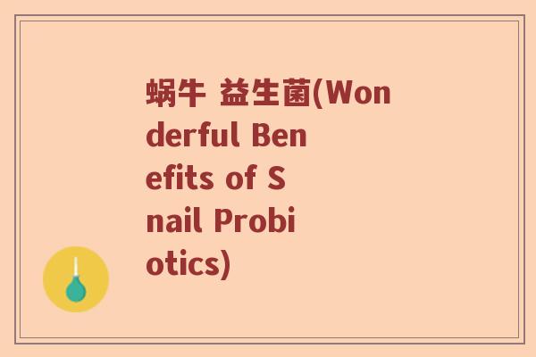 蜗牛 益生菌(Wonderful Benefits of Snail Probiotics) 蜗牛 益生菌(Wonderful Benefits of Snail Probiotics)