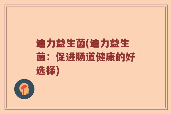 迪力益生菌(迪力益生菌：促进肠道健康的好选择)