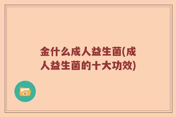金什么成人益生菌(成人益生菌的十大功效)