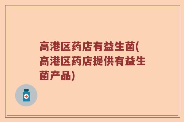高港区药店有益生菌(高港区药店提供有益生菌产品)