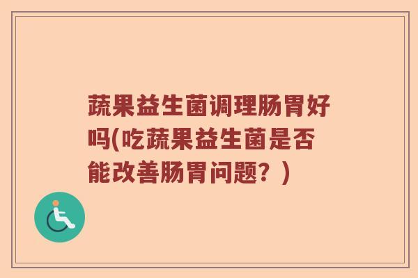 蔬果益生菌调理肠胃好吗(吃蔬果益生菌是否能改善肠胃问题？)