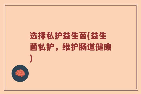 选择私护益生菌(益生菌私护，维护肠道健康)