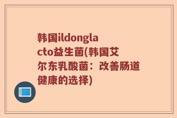 韩国ildonglacto益生菌(韩国艾尔东乳酸菌：改善肠道健康的选择)