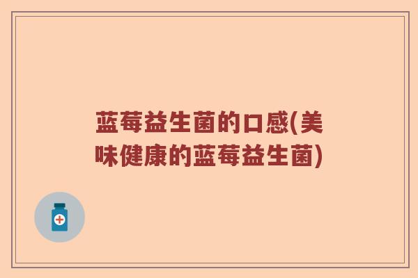 蓝莓益生菌的口感(美味健康的蓝莓益生菌)