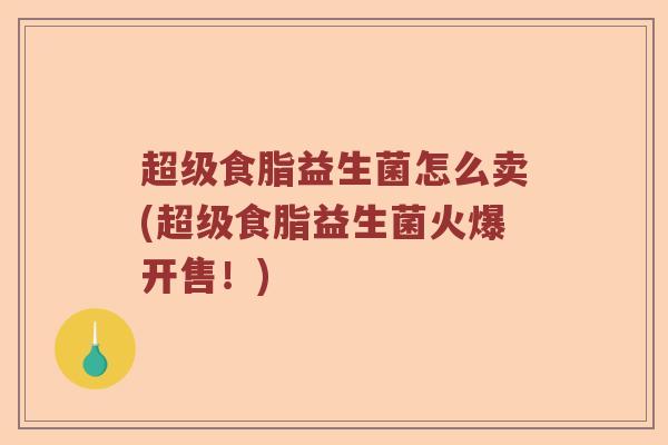 超级食脂益生菌怎么卖(超级食脂益生菌火爆开售！)