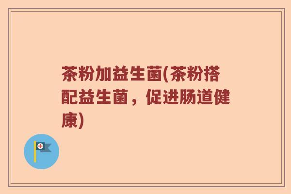 茶粉加益生菌(茶粉搭配益生菌，促进肠道健康)