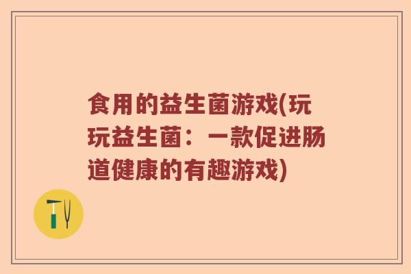 食用的益生菌游戏(玩玩益生菌：一款促进肠道健康的有趣游戏)