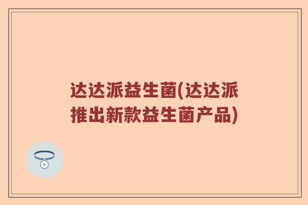 达达派益生菌(达达派推出新款益生菌产品) 达达派益生菌(达达派推出新款益生菌产品)