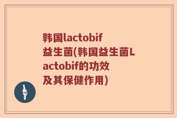 韩国lactobif益生菌(韩国益生菌Lactobif的功效及其保健作用)