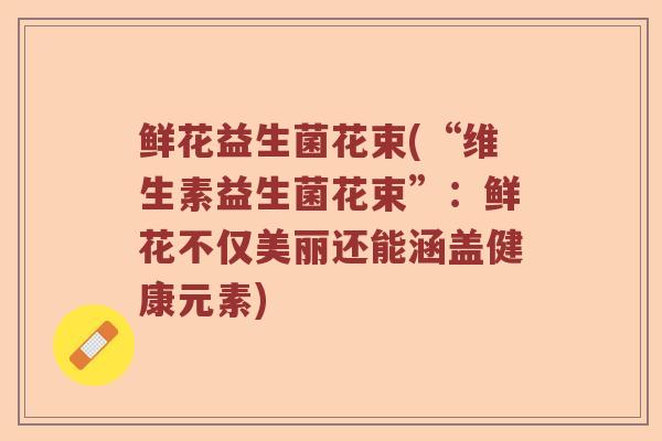 鲜花益生菌花束(“维生素益生菌花束”：鲜花不仅美丽还能涵盖健康元素)