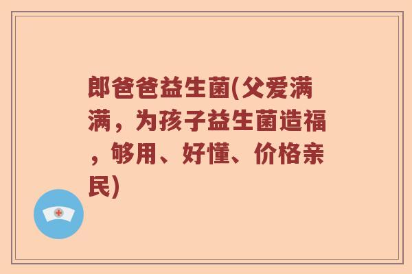 郎爸爸益生菌(父爱满满，为孩子益生菌造福，够用、好懂、价格亲民)