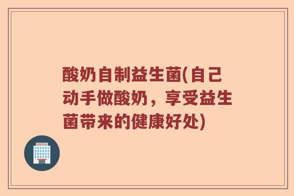 酸奶自制益生菌(自己动手做酸奶，享受益生菌带来的健康好处)