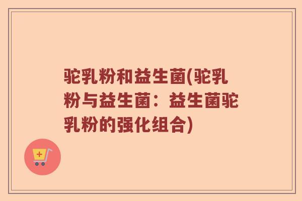驼乳粉和益生菌(驼乳粉与益生菌：益生菌驼乳粉的强化组合)