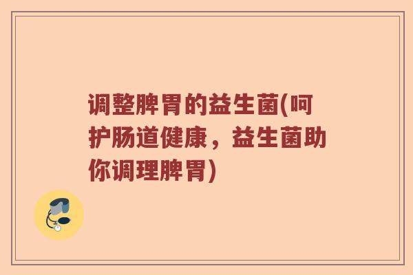 调整脾胃的益生菌(呵护肠道健康,益生菌助你调理脾胃) 调整脾胃的益生菌(呵护肠道健康,益生菌助你调理脾胃)