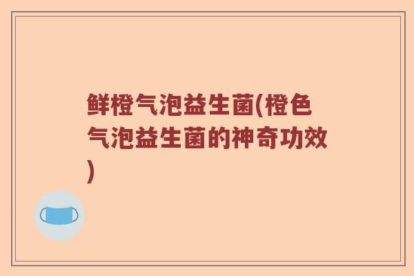 鲜橙气泡益生菌(橙色气泡益生菌的神奇功效)