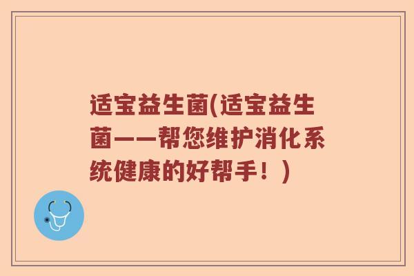 适宝益生菌(适宝益生菌——帮您维护消化系统健康的好帮手！)