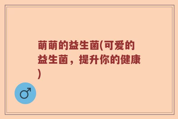 萌萌的益生菌(可爱的益生菌，提升你的健康)