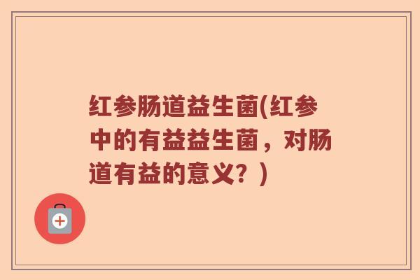 红参肠道益生菌(红参中的有益益生菌，对肠道有益的意义？)