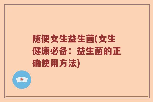 随便女生益生菌(女生健康必备：益生菌的正确使用方法)