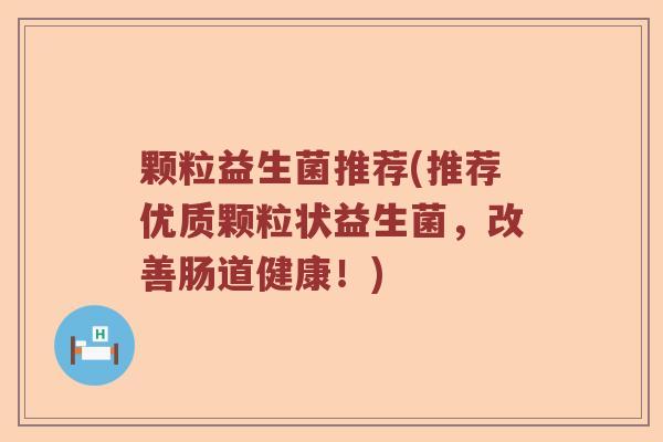 颗粒益生菌推荐(推荐优质颗粒状益生菌，改善肠道健康！)