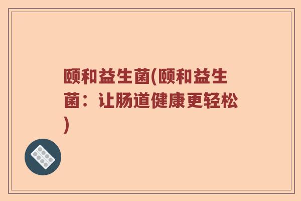 颐和益生菌(颐和益生菌：让肠道健康更轻松)