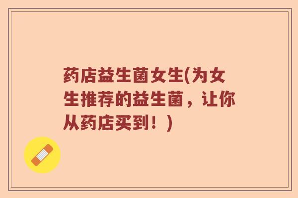 药店益生菌女生(为女生推荐的益生菌，让你从药店买到！)