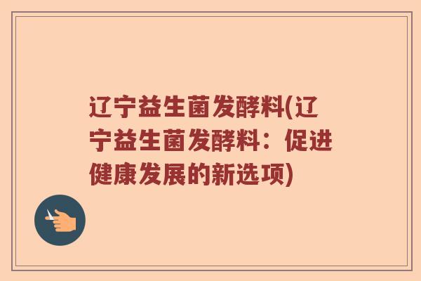 辽宁益生菌发酵料(辽宁益生菌发酵料：促进健康发展的新选项)
