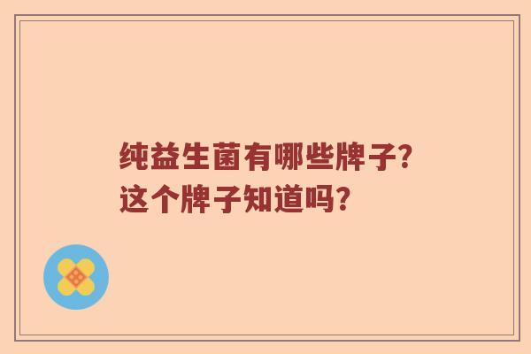 纯益生菌有哪些牌子？这个牌子知道吗？