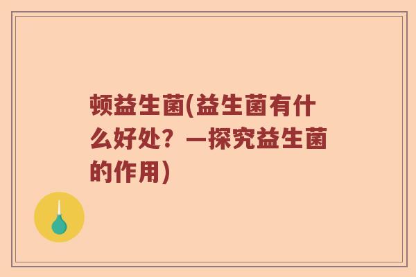 顿益生菌(益生菌有什么好处?—探究益生菌的作用) 顿益生菌(益生菌有什么好处?—探究益生菌的作用)