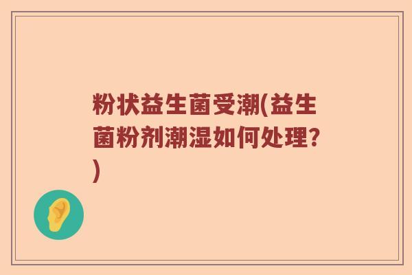 粉状益生菌受潮(益生菌粉剂潮湿如何处理？)
