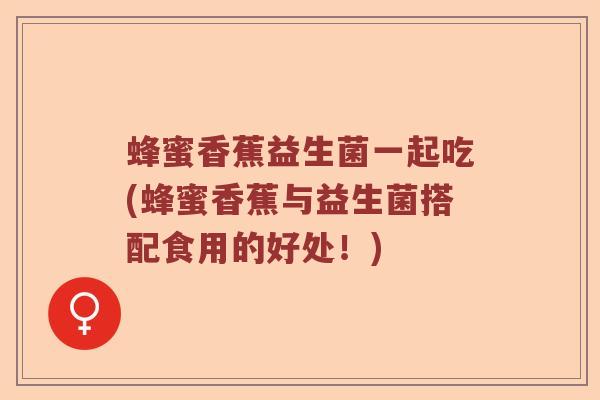 蜂蜜香蕉益生菌一起吃(蜂蜜香蕉与益生菌搭配食用的好处！)