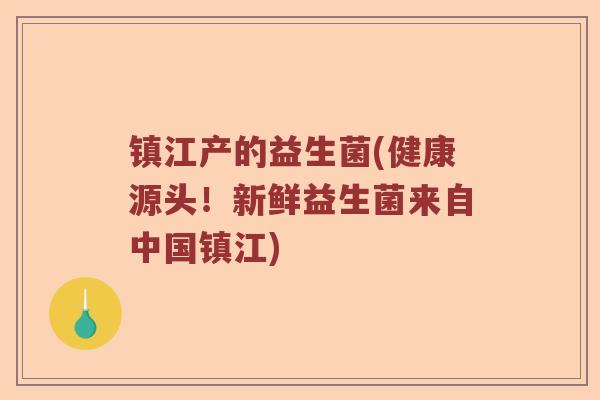 镇江产的益生菌(健康源头！新鲜益生菌来自中国镇江)