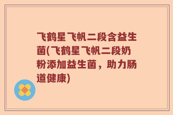 飞鹤星飞帆二段含益生菌(飞鹤星飞帆二段奶粉添加益生菌，助力肠道健康)