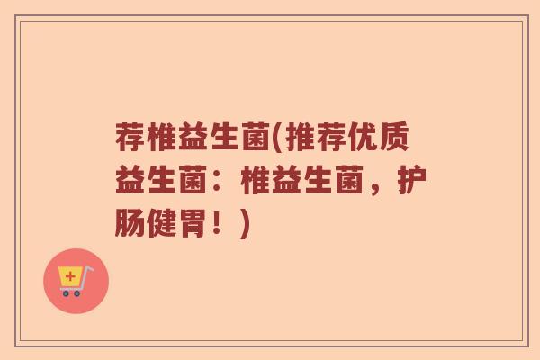 荐椎益生菌(推荐优质益生菌：椎益生菌，护肠健胃！)