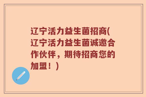 辽宁活力益生菌招商(辽宁活力益生菌诚邀合作伙伴，期待招商您的加盟！)