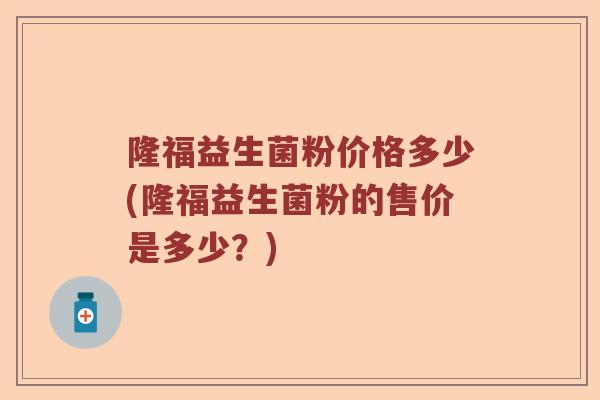 隆福益生菌粉价格多少(隆福益生菌粉的售价是多少？)
