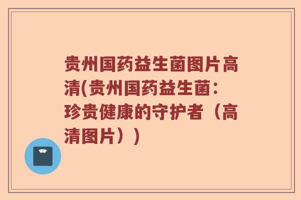 贵州国药益生菌图片高清(贵州国药益生菌：珍贵健康的守护者（高清图片）)