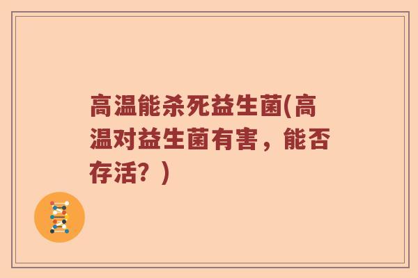 高温能杀死益生菌(高温对益生菌有害,能否存活?) 高温能杀死益生菌(高温对益生菌有害,能否存活?)
