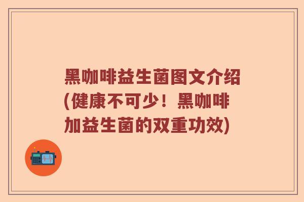黑咖啡益生菌图文介绍(健康不可少！黑咖啡加益生菌的双重功效)