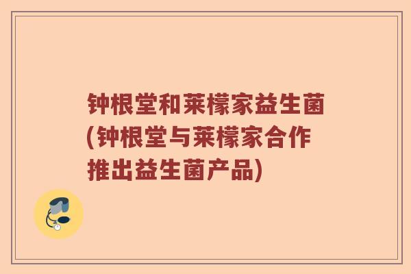 钟根堂和莱檬家益生菌(钟根堂与莱檬家合作推出益生菌产品)
