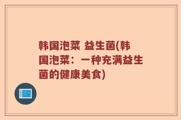 韩国泡菜 益生菌(韩国泡菜：一种充满益生菌的健康美食)