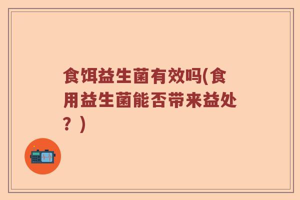 食饵益生菌有效吗(食用益生菌能否带来益处？)
